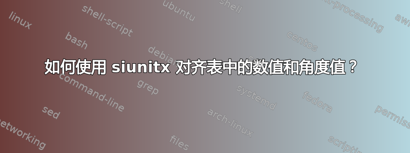 如何使用 siunitx 对齐表中的数值和角度值？