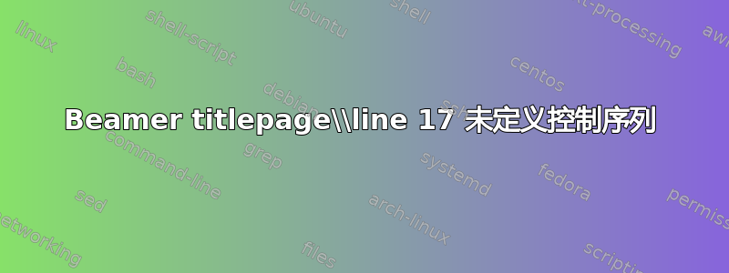 Beamer titlepage\\line 17 未定义控制序列