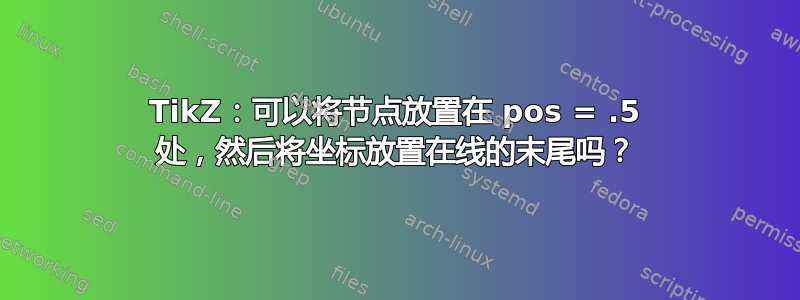 TikZ：可以将节点放置在 pos = .5 处，然后将坐标放置在线的末尾吗？