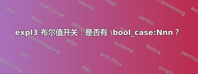 expl3 布尔值开关：是否有 \bool_case:Nnn？