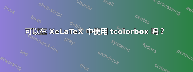 可以在 XeLaTeX 中使用 tcolorbox 吗？