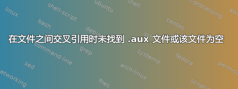 在文件之间交叉引用时未找到 .aux 文件或该文件为空 