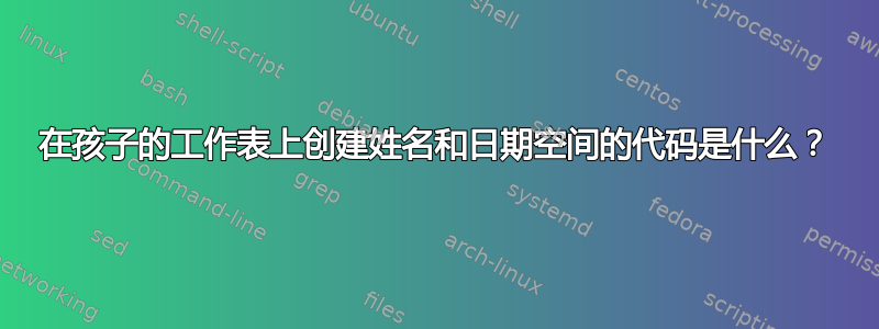 在孩子的工作表上创建姓名和日期空间的代码是什么？