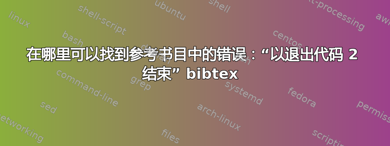 在哪里可以找到参考书目中的错误：“以退出代码 2 结束” bibtex 