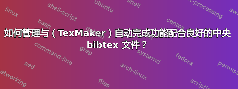 如何管理与（TexMaker）自动完成功能配合良好的中央 bibtex 文件？