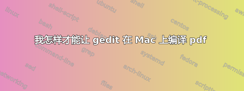 我怎样才能让 gedit 在 Mac 上编译 pdf