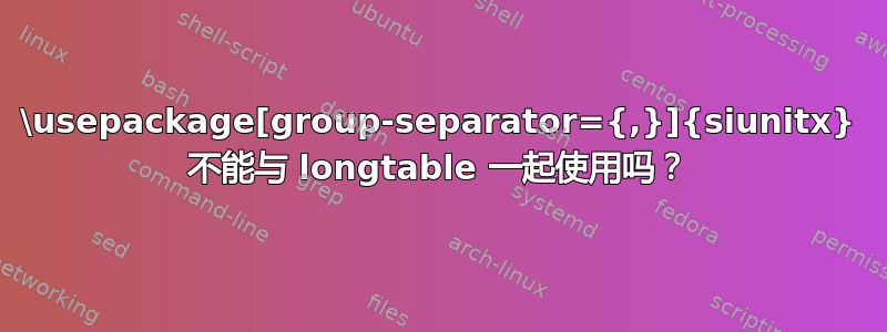 \usepackage[group-separator={,}]{siunitx} 不能与 longtable 一起使用吗？