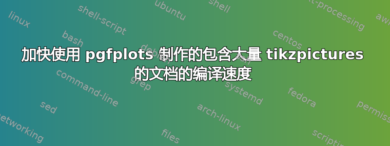 加快使用 pgfplots 制作的包含大量 tikzpictures 的文档的编译速度