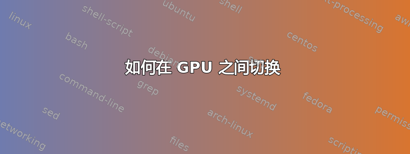 如何在 GPU 之间切换