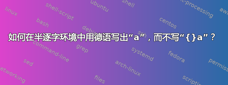 如何在半逐字环境中用德语写出“a”，而不写“{}a”？