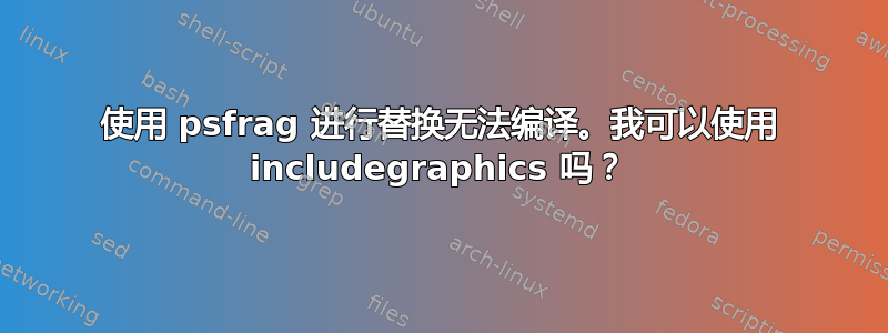 使用 psfrag 进行替换无法编译。我可以使用 includegraphics 吗？