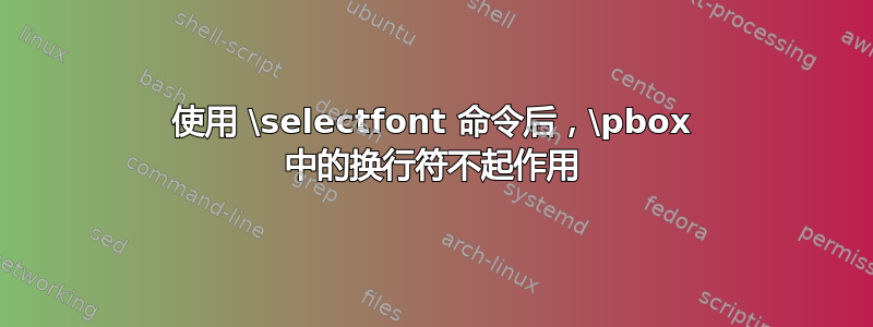 使用 \selectfont 命令后，\pbox 中的换行符不起作用