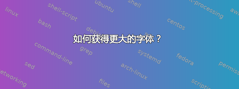 如何获得更大的字体？