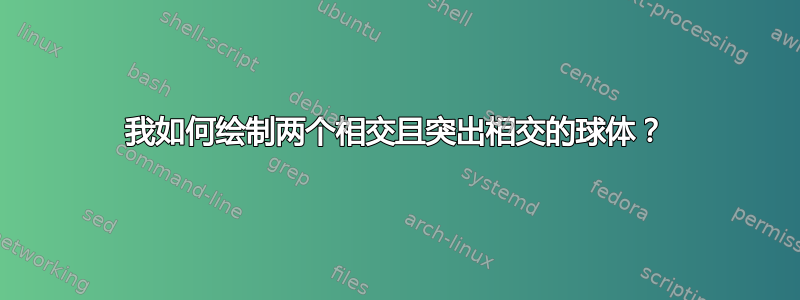 我如何绘制两个相交且突出相交的球体？