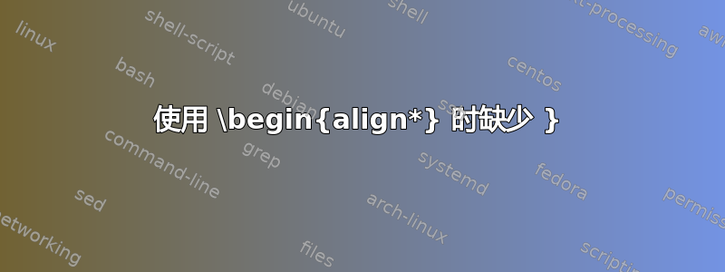 使用 \begin{align*} 时缺少 }