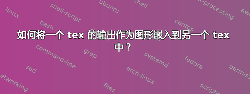 如何将一个 tex 的输出作为图形嵌入到另一个 tex 中？