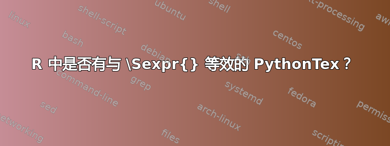 R 中是否有与 \Sexpr{} 等效的 PythonTex？