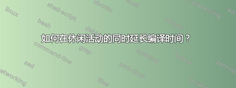 如何在休闲活动的同时延长编译时间？