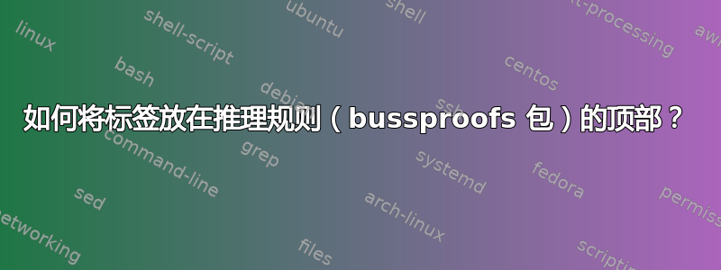 如何将标签放在推理规则（bussproofs 包）的顶部？