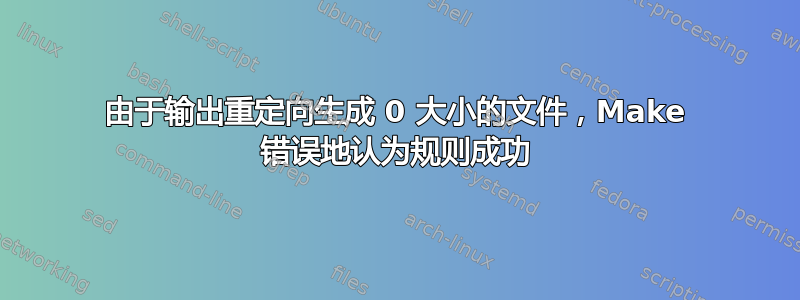 由于输出重定向生成 0 大小的文件，Make 错误地认为规则成功