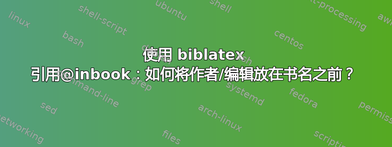 使用 biblatex 引用@inbook：如何将作者/编辑放在书名之前？