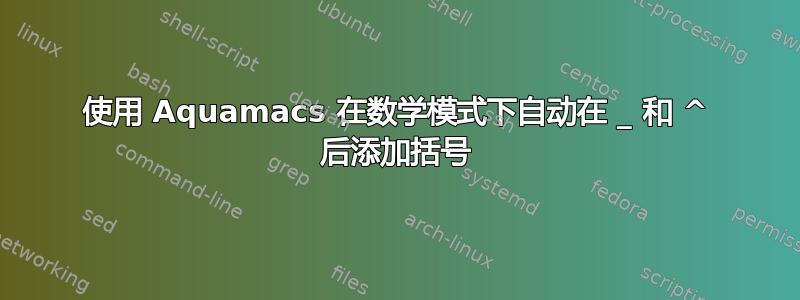 使用 Aquamacs 在数学模式下自动在 _ 和 ^ 后添加括号