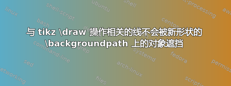 与 tikz \draw 操作相关的线不会被新形状的 \backgroundpath 上的对象遮挡