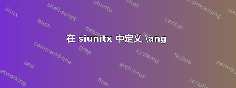 在 siunitx 中定义 \ang