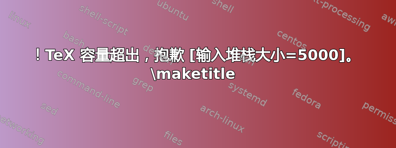 ！TeX 容量超出，抱歉 [输入堆栈大小=5000]。 \maketitle 