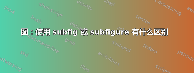 图：使用 subfig 或 subfigure 有什么区别 