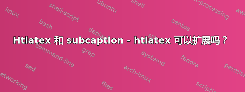 Htlatex 和 subcaption - htlatex 可以扩展吗？