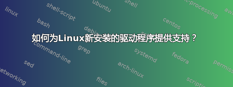 如何为Linux新安装的驱动程序提供支持？