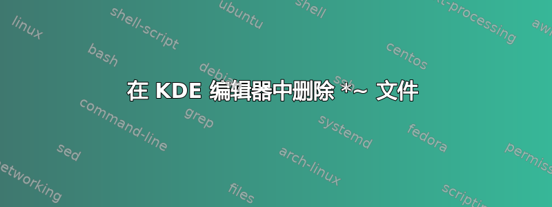 在 KDE 编辑器中删除 *~ 文件