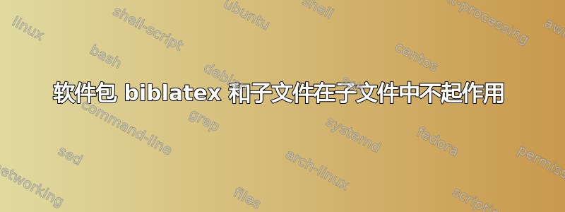 软件包 biblatex 和子文件在子文件中不起作用