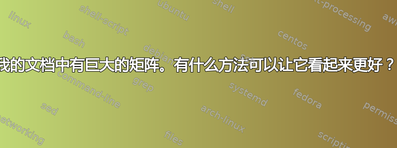 我的文档中有巨大的矩阵。有什么方法可以让它看起来更好？