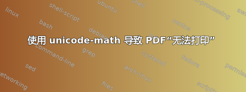 使用 unicode-math 导致 PDF“无法打印”