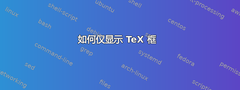 如何仅显示 TeX 框 