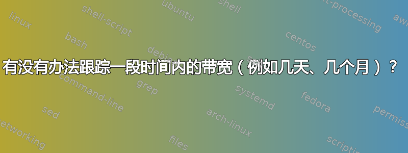 有没有办法跟踪一段时间内的带宽（例如几天、几个月）？