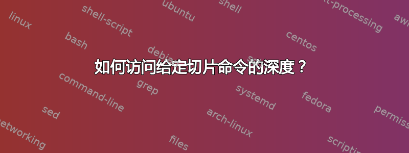 如何访问给定切片命令的深度？