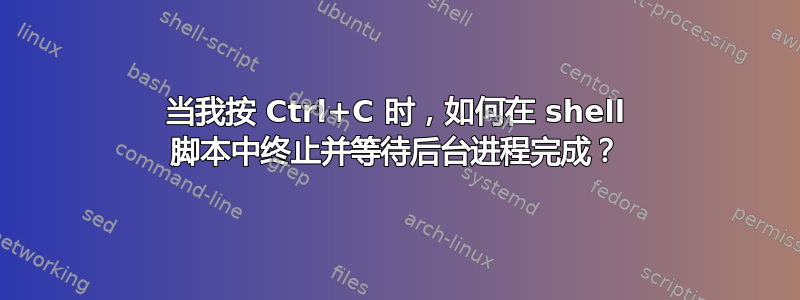 当我按 Ctrl+C 时，如何在 shell 脚本中终止并等待后台进程完成？