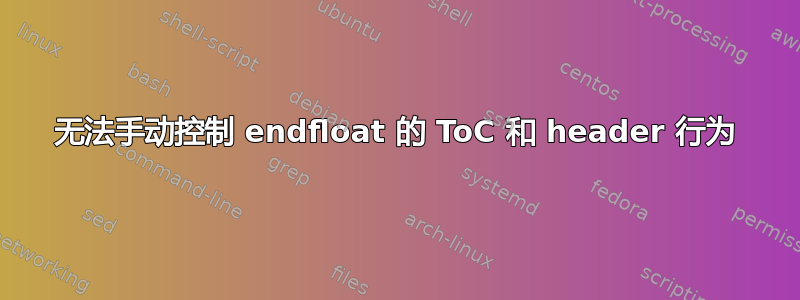 无法手动控制 endfloat 的 ToC 和 header 行为