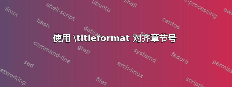 使用 \titleformat 对齐章节号