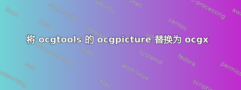 将 ocgtools 的 ocgpicture 替换为 ocgx 