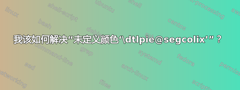 我该如何解决“未定义颜色‘\dtlpie@segcolix’”？