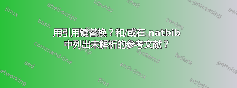 用引用键替换？和/或在 natbib 中列出未解析的参考文献？