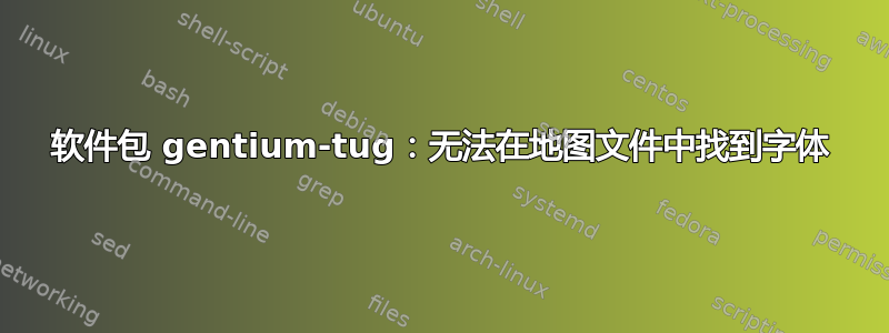 软件包 gentium-tug：无法在地图文件中找到字体