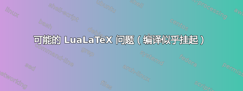 可能的 LuaLaTeX 问题（编译似乎挂起）