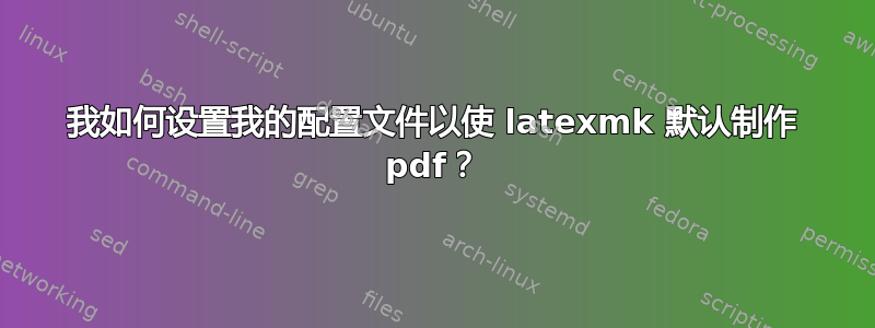 我如何设置我的配置文件以使 latexmk 默认制作 pdf？