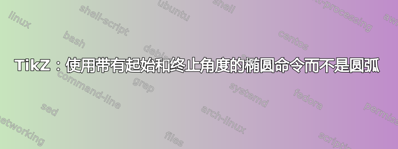 TikZ：使用带有起始和终止角度的椭圆命令而不是圆弧