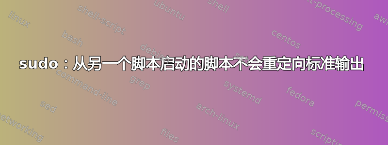 sudo：从另一个脚本启动的脚本不会重定向标准输出